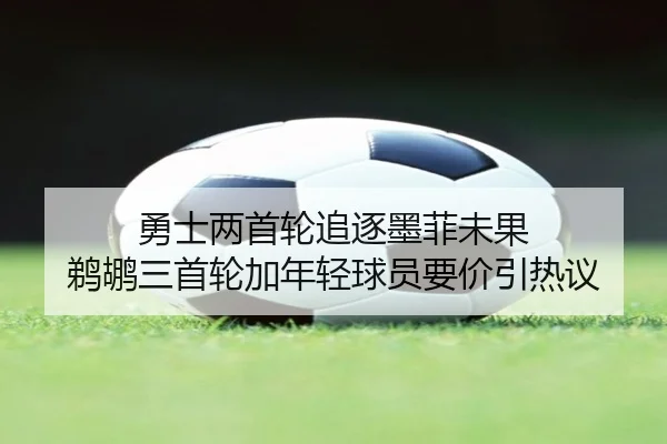 勇士两首轮追逐墨菲未果 鹈鹕三首轮加年轻球员要价引热议
