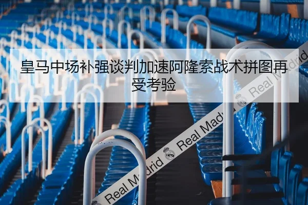 皇马中场补强谈判加速阿隆索战术拼图再受考验