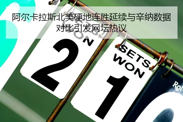 阿尔卡拉斯北美硬地连胜延续与辛纳数据对比引发网坛热议